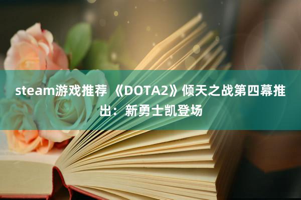 steam游戏推荐 《DOTA2》倾天之战第四幕推出：新勇士凯登场