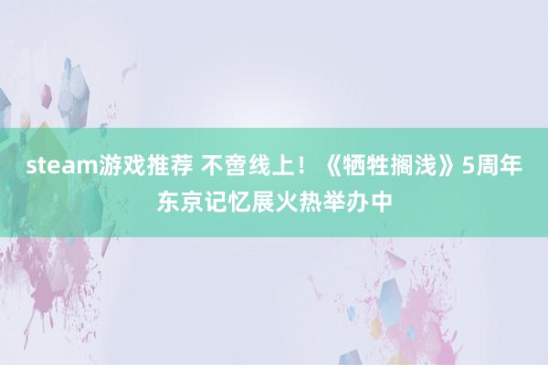 steam游戏推荐 不啻线上！《牺牲搁浅》5周年东京记忆展火热举办中