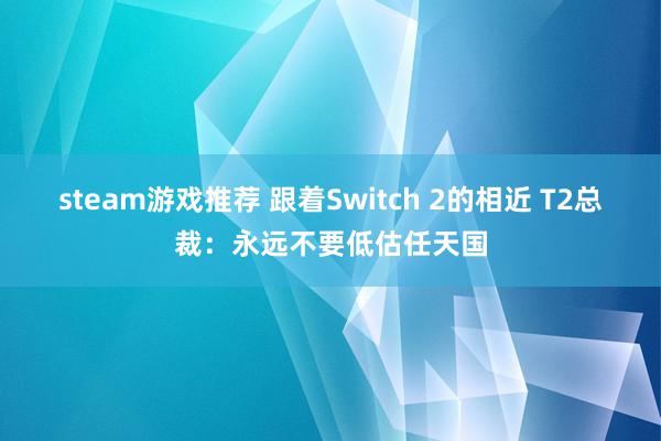 steam游戏推荐 跟着Switch 2的相近 T2总裁：永远不要低估任天国