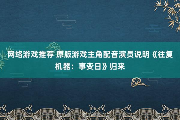 网络游戏推荐 原版游戏主角配音演员说明《往复机器：事变日》归来