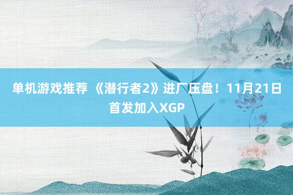 单机游戏推荐 《潜行者2》进厂压盘！11月21日首发加入XGP