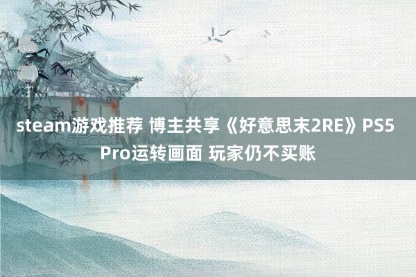 steam游戏推荐 博主共享《好意思末2RE》PS5 Pro运转画面 玩家仍不买账