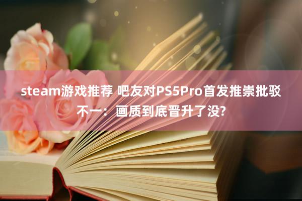 steam游戏推荐 吧友对PS5Pro首发推崇批驳不一：画质到底晋升了没?