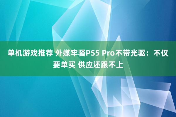 单机游戏推荐 外媒牢骚PS5 Pro不带光驱：不仅要单买 供应还跟不上