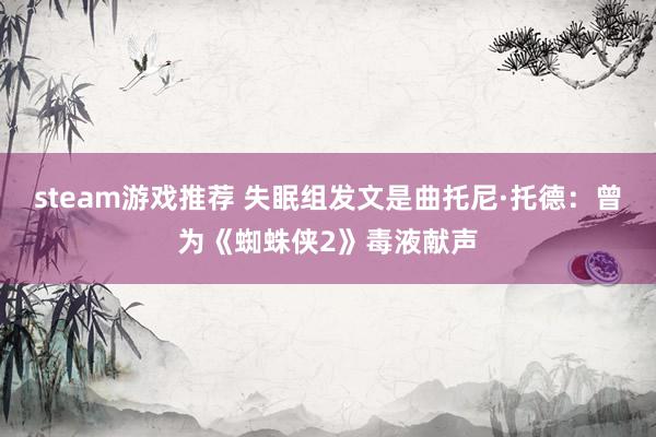 steam游戏推荐 失眠组发文是曲托尼·托德：曾为《蜘蛛侠2》毒液献声