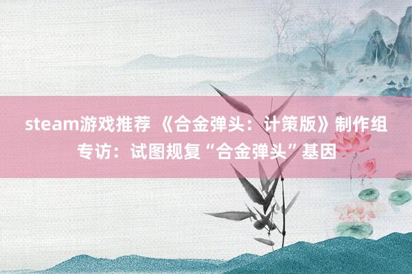 steam游戏推荐 《合金弹头：计策版》制作组专访：试图规复“合金弹头”基因