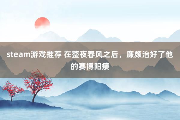 steam游戏推荐 在整夜春风之后，廉颇治好了他的赛博阳痿