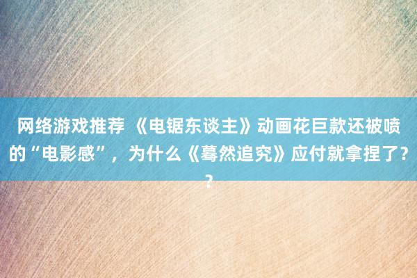 网络游戏推荐 《电锯东谈主》动画花巨款还被喷的“电影感”，为什么《蓦然追究》应付就拿捏了？