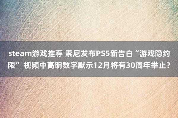 steam游戏推荐 索尼发布PS5新告白“游戏隐约限” 视频中高明数字默示12月将有30周年举止？