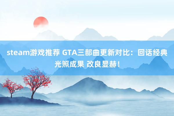 steam游戏推荐 GTA三部曲更新对比：回话经典光照成果 改良显赫！