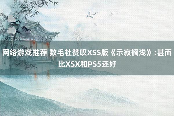 网络游戏推荐 数毛社赞叹XSS版《示寂搁浅》:甚而比XSX和PS5还好