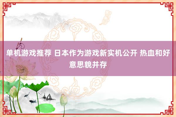 单机游戏推荐 日本作为游戏新实机公开 热血和好意思貌并存