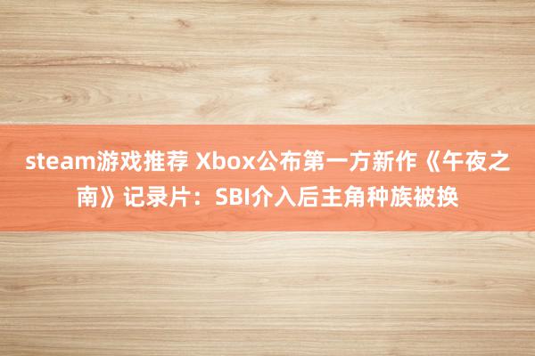 steam游戏推荐 Xbox公布第一方新作《午夜之南》记录片：SBI介入后主角种族被换