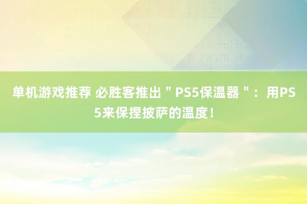 单机游戏推荐 必胜客推出＂PS5保温器＂：用PS5来保捏披萨的温度！