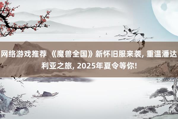 网络游戏推荐 《魔兽全国》新怀旧服来袭, 重温潘达利亚之旅, 2025年夏令等你!