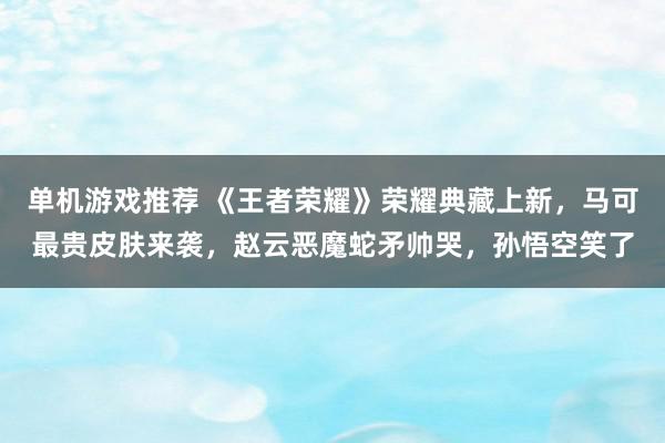 单机游戏推荐 《王者荣耀》荣耀典藏上新，马可最贵皮肤来袭，赵云恶魔蛇矛帅哭，孙悟空笑了