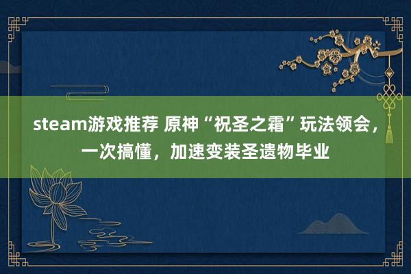 steam游戏推荐 原神“祝圣之霜”玩法领会，一次搞懂，加速变装圣遗物毕业