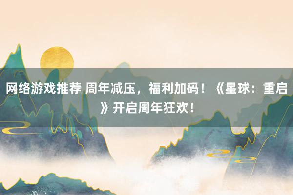 网络游戏推荐 周年减压，福利加码！《星球：重启》开启周年狂欢！