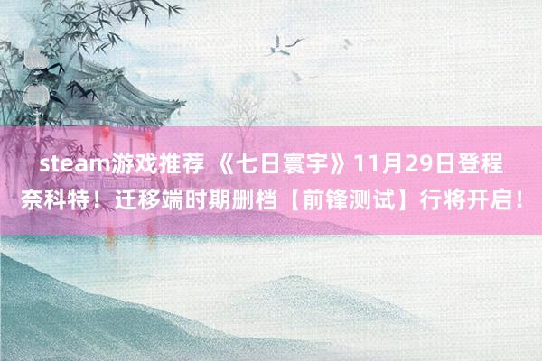 steam游戏推荐 《七日寰宇》11月29日登程奈科特！迁移端时期删档【前锋测试】行将开启！