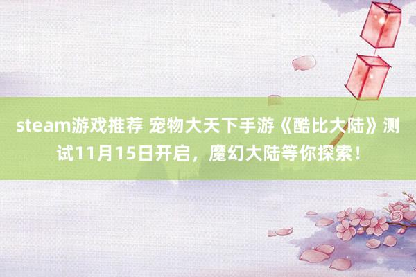 steam游戏推荐 宠物大天下手游《酷比大陆》测试11月15日开启，魔幻大陆等你探索！