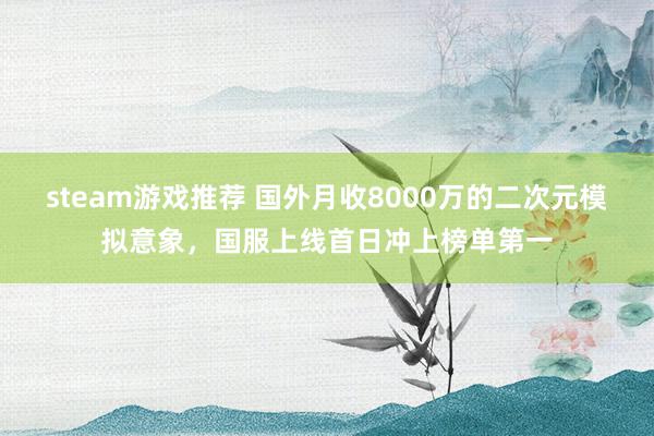 steam游戏推荐 国外月收8000万的二次元模拟意象，国服上线首日冲上榜单第一