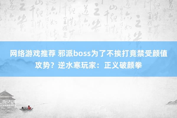 网络游戏推荐 邪派boss为了不挨打竟禁受颜值攻势？逆水寒玩家：正义破颜拳