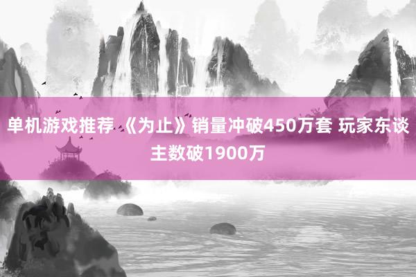 单机游戏推荐 《为止》销量冲破450万套 玩家东谈主数破1900万