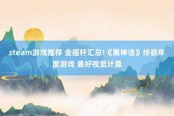 steam游戏推荐 金摇杆汇总!《黑神话》终极年度游戏 最好视觉计算