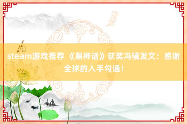 steam游戏推荐 《黑神话》获奖冯骥发文：感谢全球的入手勾通！