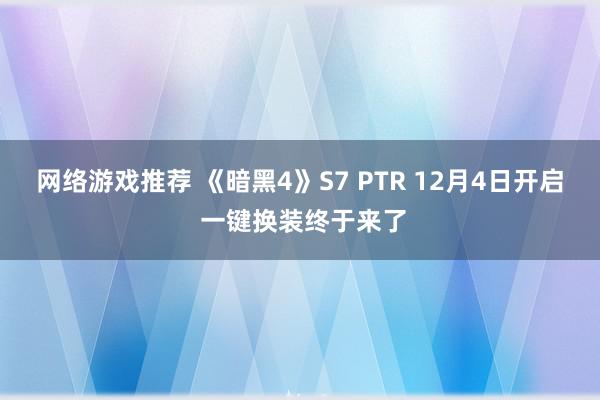 网络游戏推荐 《暗黑4》S7 PTR 12月4日开启 一键换装终于来了