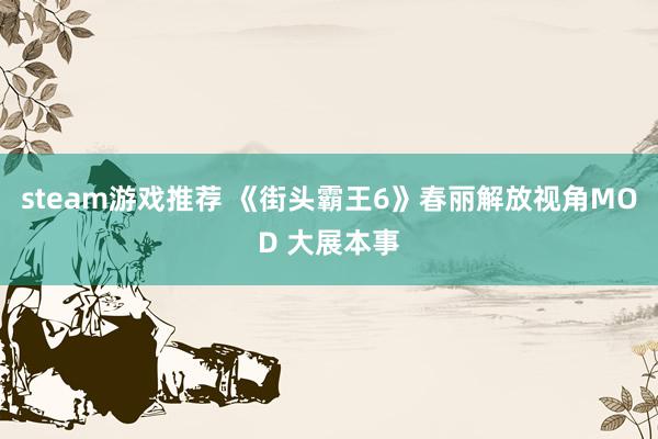 steam游戏推荐 《街头霸王6》春丽解放视角MOD 大展本事