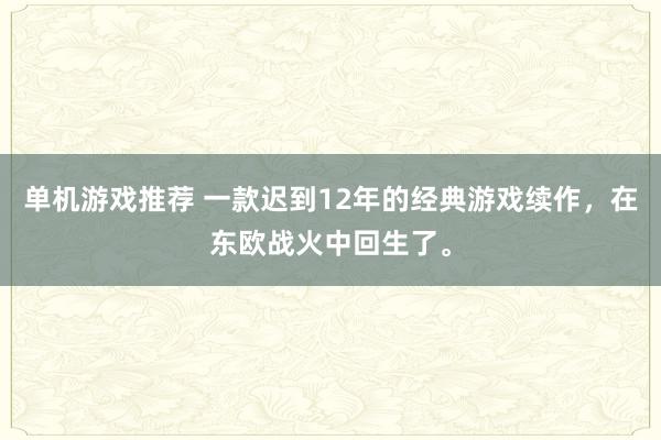 单机游戏推荐 一款迟到12年的经典游戏续作，在东欧战火中回生了。