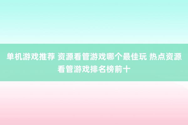 单机游戏推荐 资源看管游戏哪个最佳玩 热点资源看管游戏排名榜前十