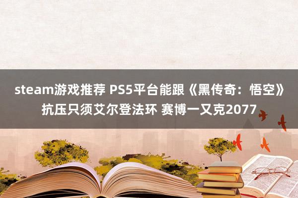 steam游戏推荐 PS5平台能跟《黑传奇：悟空》抗压只须艾尔登法环 赛博一又克2077