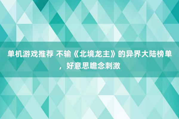 单机游戏推荐 不输《北境龙主》的异界大陆榜单，好意思瞻念刺激