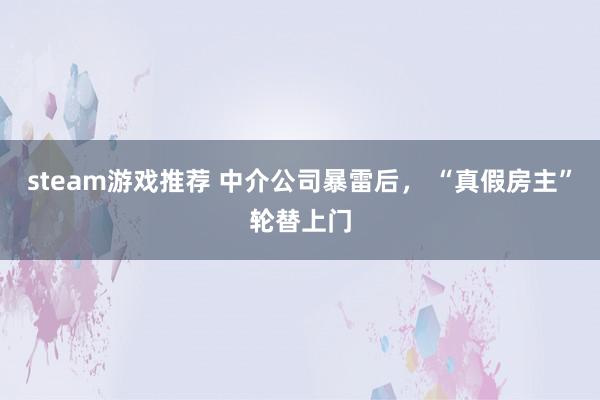 steam游戏推荐 中介公司暴雷后， “真假房主”轮替上门