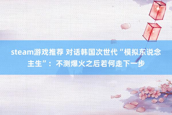 steam游戏推荐 对话韩国次世代“模拟东说念主生”：不测爆火之后若何走下一步