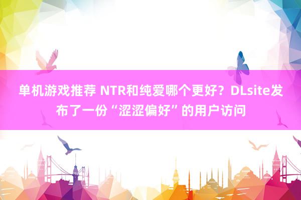 单机游戏推荐 NTR和纯爱哪个更好？DLsite发布了一份“涩涩偏好”的用户访问