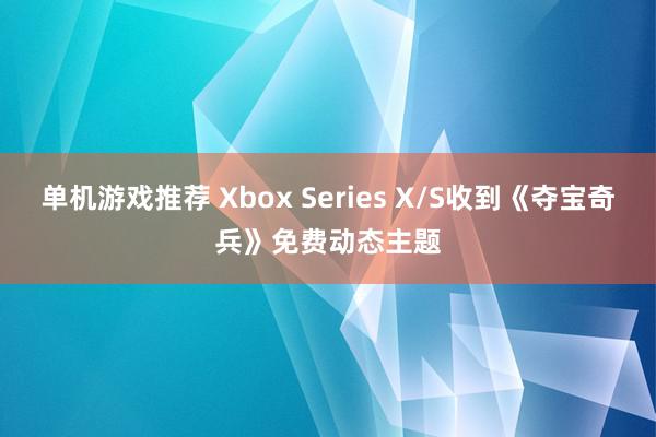 单机游戏推荐 Xbox Series X/S收到《夺宝奇兵》免费动态主题