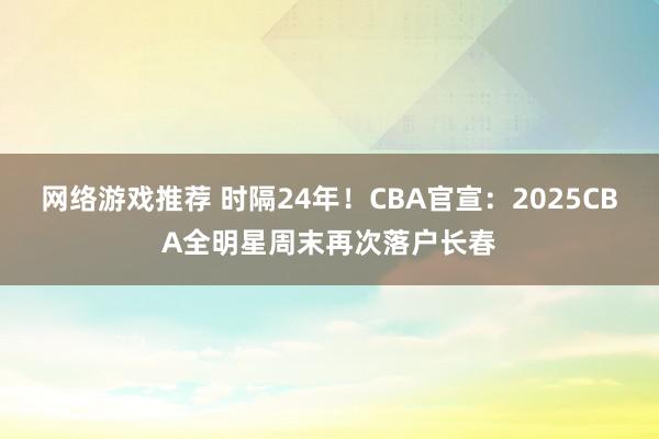 网络游戏推荐 时隔24年！CBA官宣：2025CBA全明星周末再次落户长春