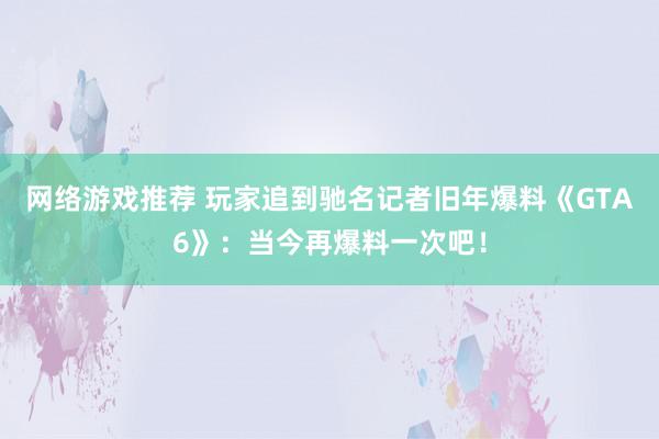 网络游戏推荐 玩家追到驰名记者旧年爆料《GTA6》：当今再爆料一次吧！