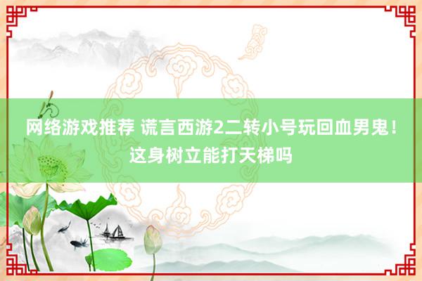 网络游戏推荐 谎言西游2二转小号玩回血男鬼！这身树立能打天梯吗