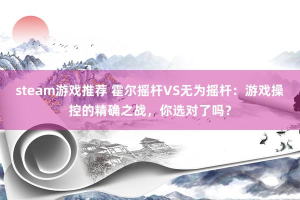 steam游戏推荐 霍尔摇杆VS无为摇杆：游戏操控的精确之战，你选对了吗？