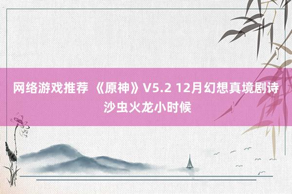 网络游戏推荐 《原神》V5.2 12月幻想真境剧诗 沙虫火龙小时候