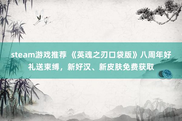 steam游戏推荐 《英魂之刃口袋版》八周年好礼送束缚，新好汉、新皮肤免费获取