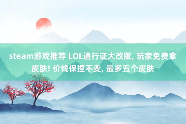 steam游戏推荐 LOL通行证大改版, 玩家免费拿皮肤! 价钱保捏不变, 最多五个皮肤