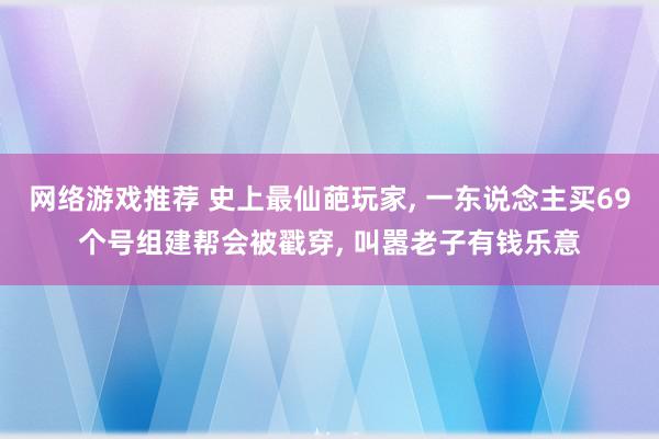 网络游戏推荐 史上最仙葩玩家, 一东说念主买69个号组建帮会被戳穿, 叫嚣老子有钱乐意