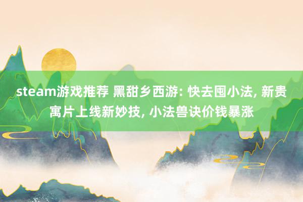 steam游戏推荐 黑甜乡西游: 快去囤小法, 新贵寓片上线新妙技, 小法兽诀价钱暴涨