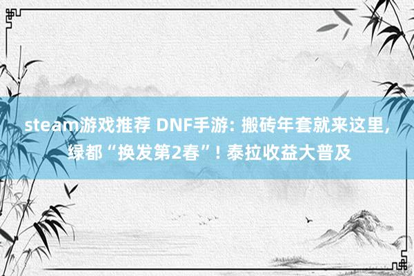 steam游戏推荐 DNF手游: 搬砖年套就来这里, 绿都“换发第2春”! 泰拉收益大普及