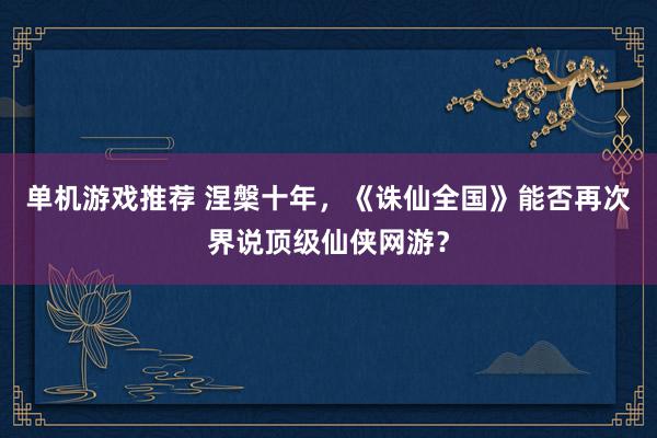 单机游戏推荐 涅槃十年，《诛仙全国》能否再次界说顶级仙侠网游？